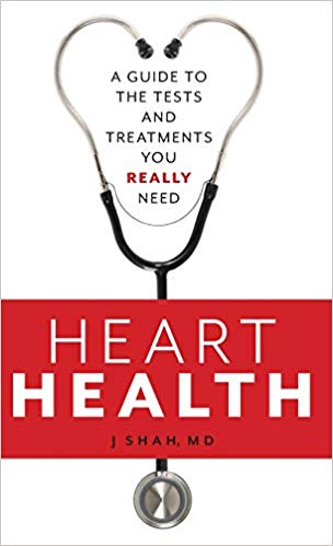 Heart Health: A Guide to the Tests and Treatment you Really Need by J Shah, MD