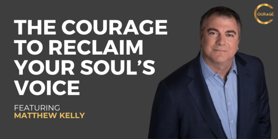 The Courage to Reclaim Your Soul’s Voice with Matthew Kelly