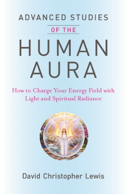 Advanced Studies of the Human Aura: How to Charge Your Energy Field with Light and Spiritual Radiance by David Christopher Lewis