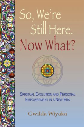 So, We're Still Here. Now What? Spiritual Evolution and Personal Empowerment in a New Era, by Gwilda Wiyaka